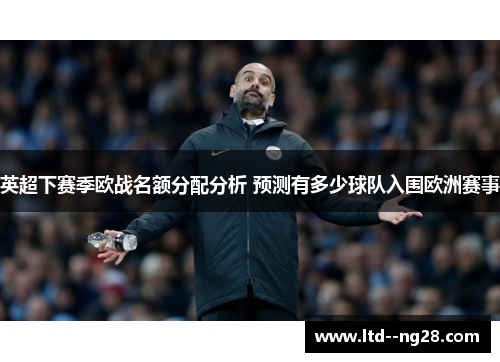 英超下赛季欧战名额分配分析 预测有多少球队入围欧洲赛事