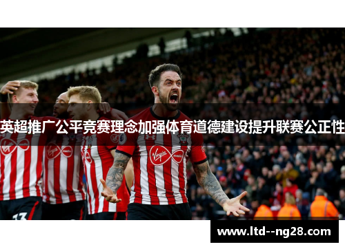 英超推广公平竞赛理念加强体育道德建设提升联赛公正性