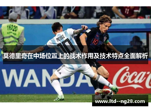 莫德里奇在中场位置上的战术作用及技术特点全面解析
