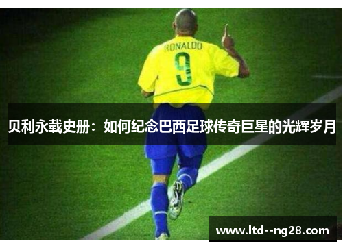 贝利永载史册：如何纪念巴西足球传奇巨星的光辉岁月