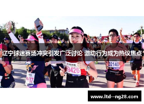 辽宁球迷赛场冲突引发广泛讨论 激动行为成为热议焦点