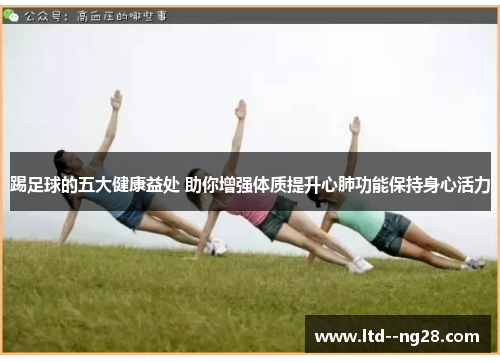 踢足球的五大健康益处 助你增强体质提升心肺功能保持身心活力