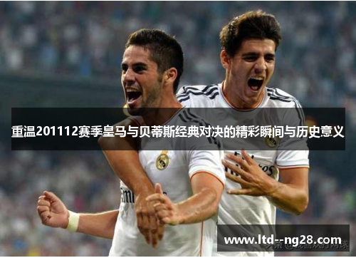 重温201112赛季皇马与贝蒂斯经典对决的精彩瞬间与历史意义