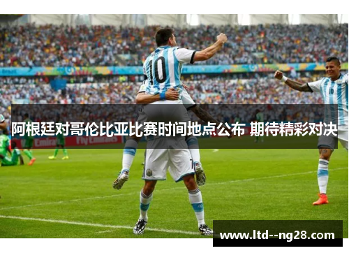 阿根廷对哥伦比亚比赛时间地点公布 期待精彩对决