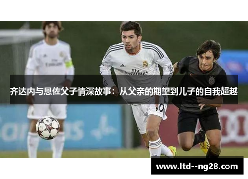 齐达内与恩佐父子情深故事：从父亲的期望到儿子的自我超越