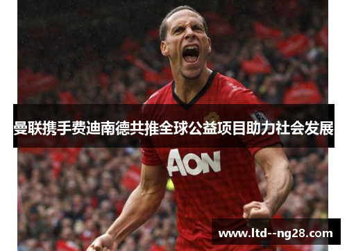 曼联携手费迪南德共推全球公益项目助力社会发展